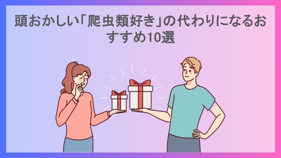 頭おかしい「爬虫類好き」の代わりになるおすすめ10選